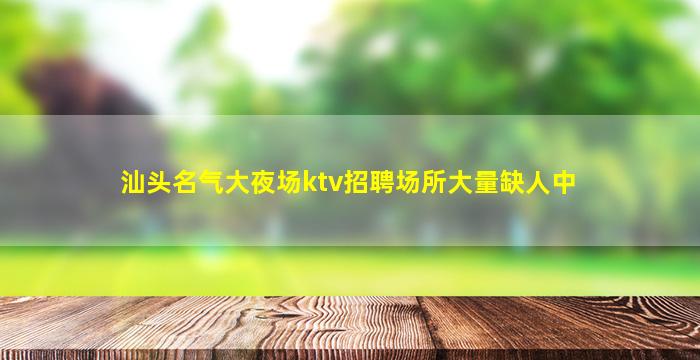 汕头名气大夜场ktv招聘场所大量缺人中